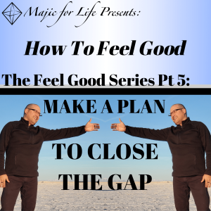 Episode 292 How to Feel Good...  The Feel Good Series Pt 6:  MAKE A PLAN TO CLOSE THE GAP
