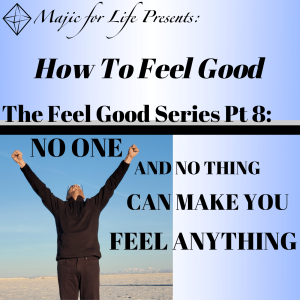 Episode 294 How to Feel Good... The Feel Good Series Pt 8:   NO ONE AND NO THING CAN MAKE YOU FEEL ANYTHING