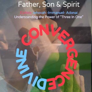The Power of Divine Convergence Elohim: Father, Son & Holy Spirit-Jehovah-Immanuel-Adonai