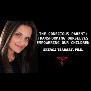 Shefali Tsabary, Ph.D. - The Conscious Parent: Transforming Ourselves, Empowering Our Children