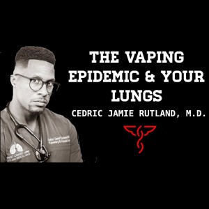 Cedric Rutland, M.D. - The Vaping Epidemic, Cannabis, Tobacco, Cancer, Lung Health, & Pulmonology