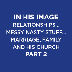 In His Image / Relationships… Messy Nasty Stuff… Marriage, Family and His Church (Part 2) 