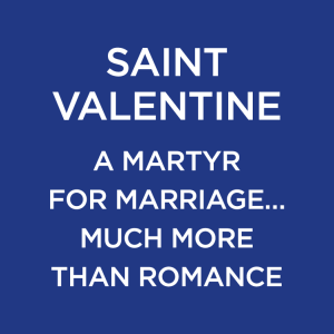 Saint Valentine. A Martyr for Marriage … Much more than Romance