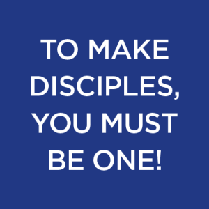 To Make Disciples, You Must Be One!