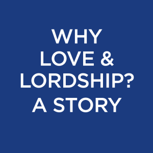 Why Love & Lordship?  A Story