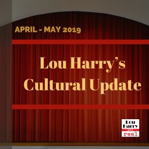 Lou Harry’s Cultural Update April - May 2019