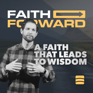 A Faith That Leads To Wisdom – Week 6 of ”Faith Forward”