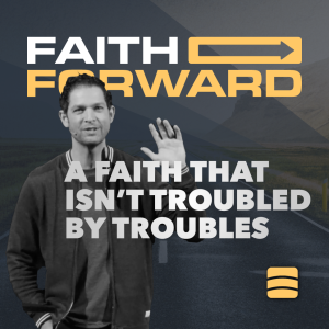 A Faith That Isn’t Troubled By Trouble – Week 1 of ”Faith Forward”