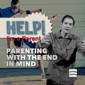 Parenting With The End In Mind – Week 3 of ”Help! I’m a Parent”
