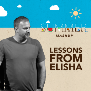 Lessons From Elisha – Week 3 of ”Summer Mashup”