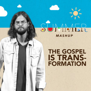 The Gospel Is Transformational – Week 7 of ”Summer Mashup”