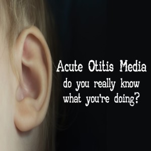 Acute Otitis Media- do you really know what you're doing?