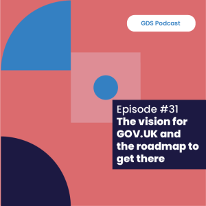 GDS Podcast #31: The vision for GOV.UK and the roadmap to get there