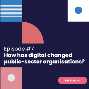 GDS Podcast #7 - How has digital changed public-sector organisations?