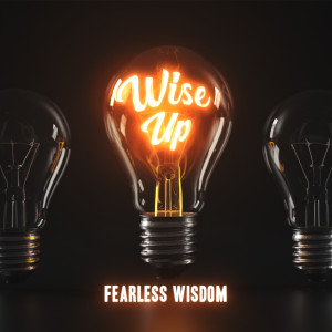 Fearless Wisdom ( Wise Up pt 3)