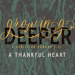 A Thankful Heart (Growing Deeper; a series on Romans 1:21 - Part 3)
