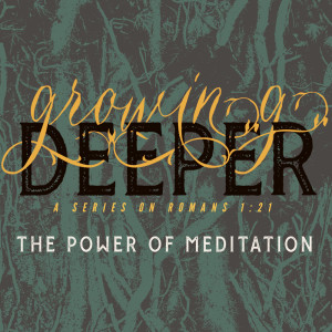 Power of Meditation  (Growing Deeper; a series on Romans 1:21 - Part 4)