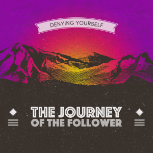 Denying Yourself (The Journey of the Follower pt.4)