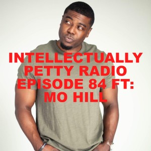 INTELLECTUALLY PETTY RADIO EPISODE 84 FT: MO HILL