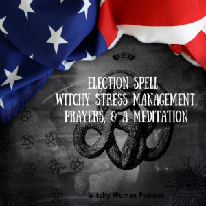 Election Spell, Witchy Stress Management, Prayers, And A Meditation