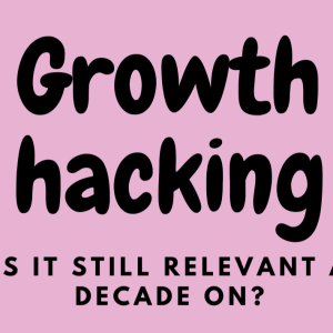 Growth hacking – a decade on, is this competitive marketing strategy still relevant?