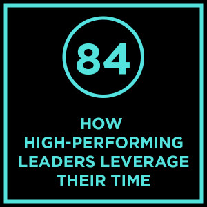 #084 - How High-Performing Leaders Leverage Their Time