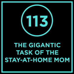 #113 - The Gigantic Task Of The Stay-At-Home Mom