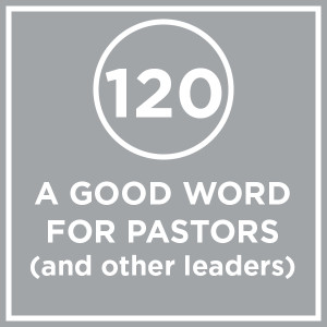 #120 - A Good Word For Pastors (and other leaders)