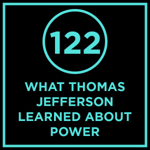 #122 - What Thomas Jefferson Learned About Power