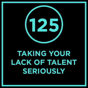 #125 - Taking Your Lack Of Talent Seriously