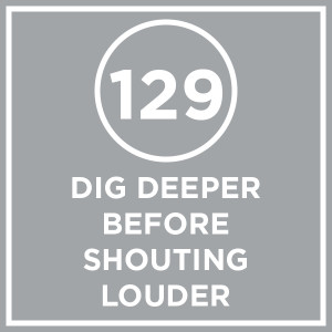 #129 - Dig Deeper Before Shouting Louder