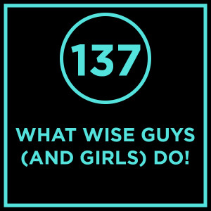 #137 - What Wise Guys (And Girls) Do!