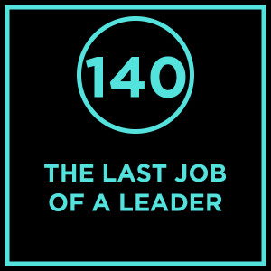 #140 - The Last Job Of A Leader
