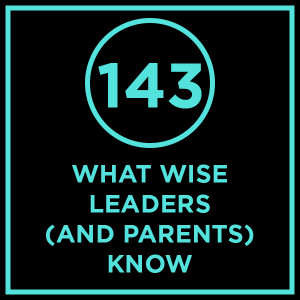 #143 - What Wise Leaders (And Parents) Know