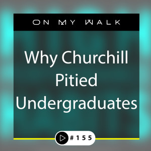 #155 - Why Churchill Pitied Undergraduates