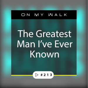 #213 - The Greatest Man I’ve Ever Known