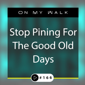 #166 - Stop Pining For The Good Old Days