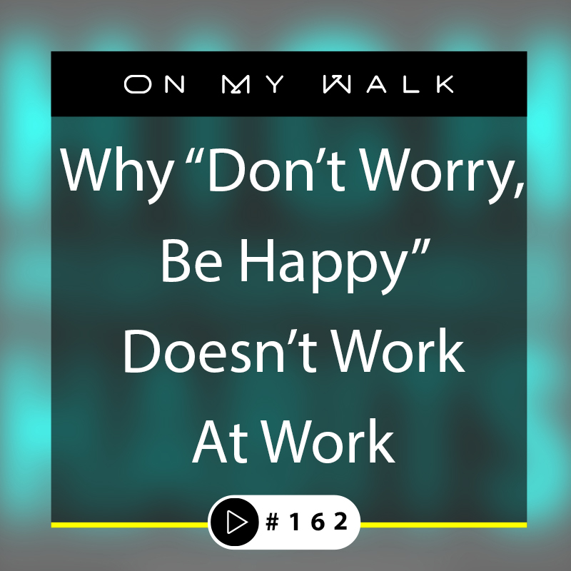 #162 - Why "Don’t Worry, Be Happy” At Work, Doesn’t Work