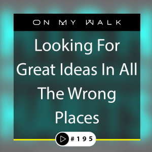 #195 - Looking For Great Ideas In All The Wrong Places