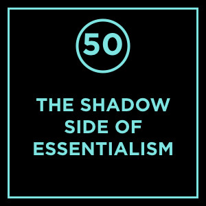 #050 - The Shadow Side Of Essentialism
