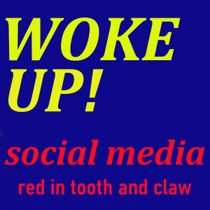 'WOKE UP!  Social Media. red in tooth and claw