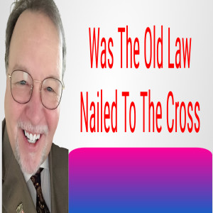 Was The Old Law Nailed To The Cross?
