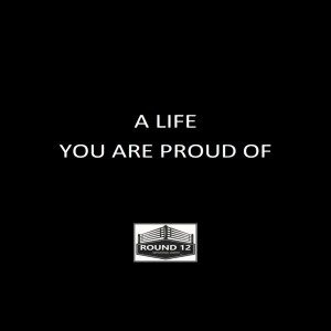 The Round 12 Show: MOTIVATIONAL MASTERY Episode #96 A LIFE YOU ARE PROUD OF