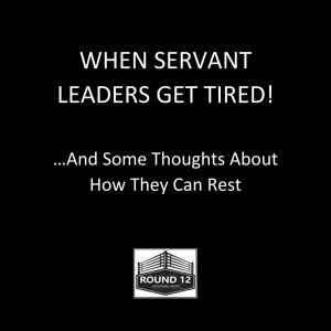 Round 12 MOTIVATIONAL MASTERY Podcast Show - Episode #117 (WHEN SERVANT LEADERS GET TIRED …And Some Thoughts About How They Can Rest!)