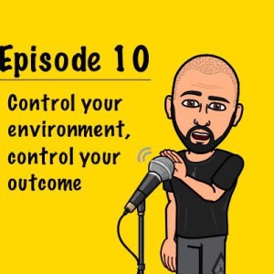 Episode 10 - Control your environment, control your outcome!