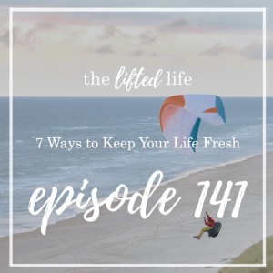 Ep #141: 7 Ways to Keep Your Life Fresh