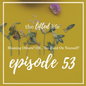 Ep #53: Blaming Others? OR.. Too Hard On Yourself?