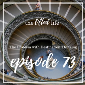 Ep #73: The Problem with Destination-Thinking