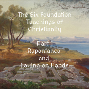 The Six Foundations of Christianity - Part 1 - Repentance & Faith towards God (Ep 128)