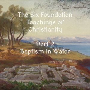 The Six Foundations of Christianity - Part 2 - Baptism (Ep 129)